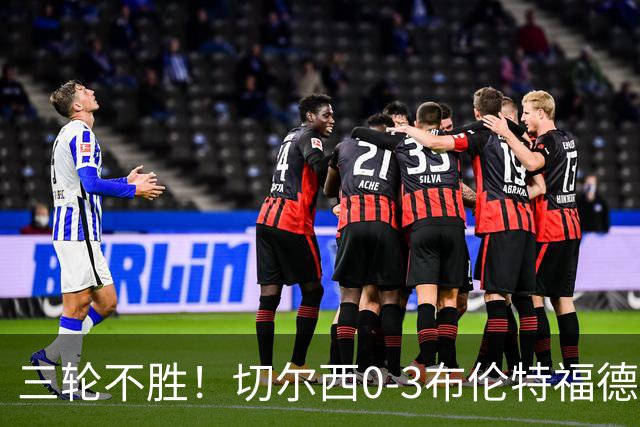 三轮不胜！切尔西0-3布伦特福德先赛掉第七 蓝军连续21场联赛丢球