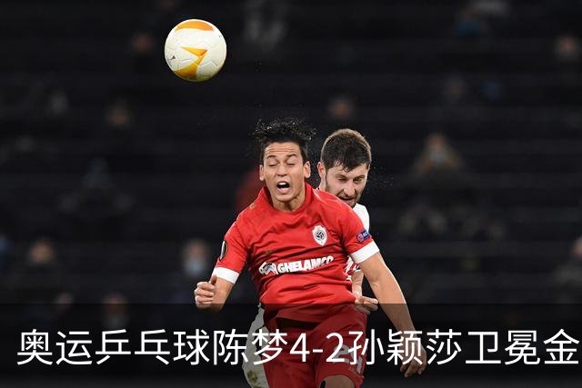 奥运乒乓球陈梦4-2孙颖莎卫冕金牌 国乒赢10连冠